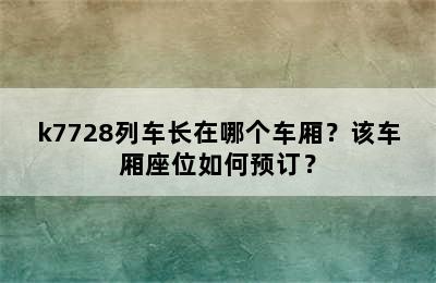 k7728列车长在哪个车厢？该车厢座位如何预订？
