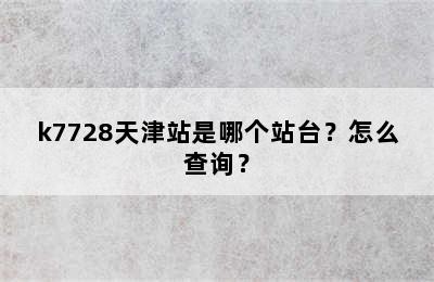 k7728天津站是哪个站台？怎么查询？