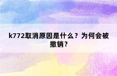 k772取消原因是什么？为何会被撤销？