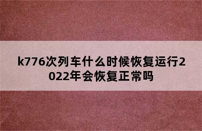 k776次列车什么时候恢复运行2022年会恢复正常吗