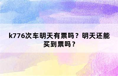 k776次车明天有票吗？明天还能买到票吗？