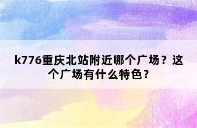 k776重庆北站附近哪个广场？这个广场有什么特色？