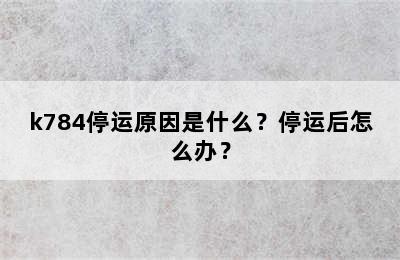 k784停运原因是什么？停运后怎么办？