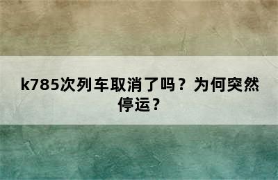 k785次列车取消了吗？为何突然停运？