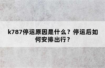k787停运原因是什么？停运后如何安排出行？