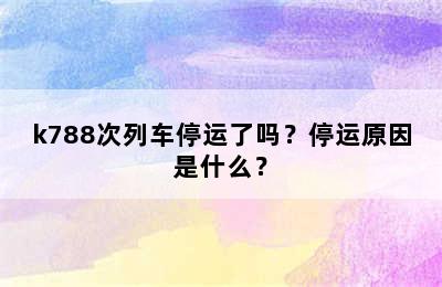 k788次列车停运了吗？停运原因是什么？