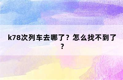 k78次列车去哪了？怎么找不到了？