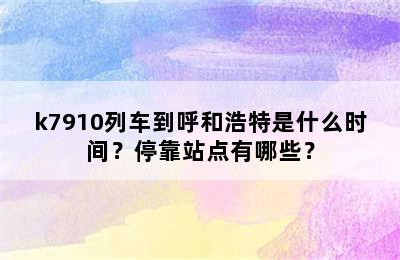 k7910列车到呼和浩特是什么时间？停靠站点有哪些？