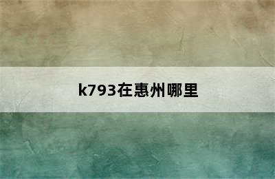 k793在惠州哪里