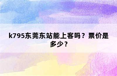 k795东莞东站能上客吗？票价是多少？