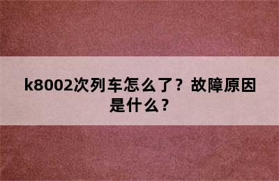 k8002次列车怎么了？故障原因是什么？