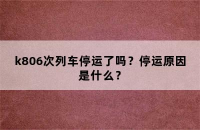 k806次列车停运了吗？停运原因是什么？