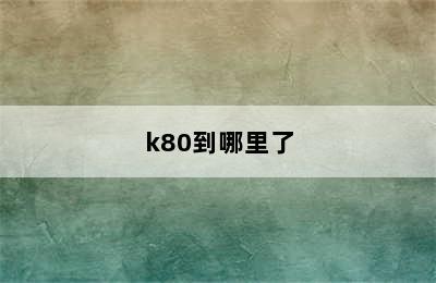 k80到哪里了