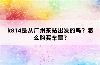 k814是从广州东站出发的吗？怎么购买车票？