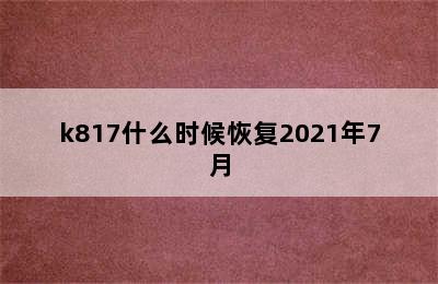 k817什么时候恢复2021年7月