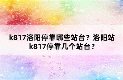 k817洛阳停靠哪些站台？洛阳站k817停靠几个站台？