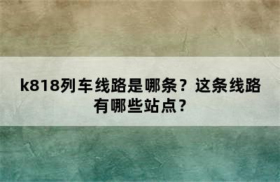 k818列车线路是哪条？这条线路有哪些站点？