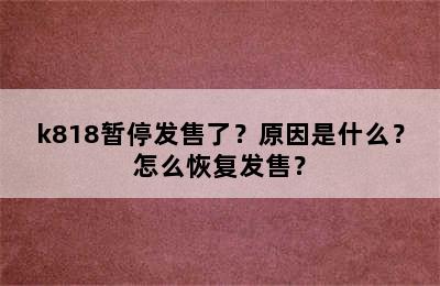 k818暂停发售了？原因是什么？怎么恢复发售？