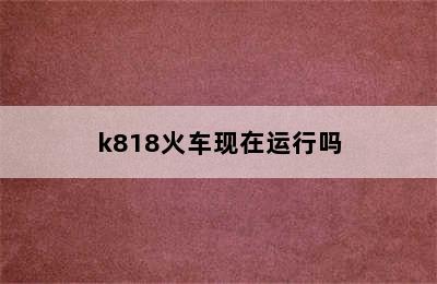 k818火车现在运行吗