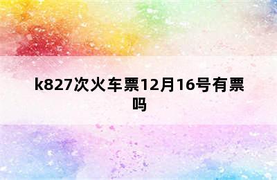 k827次火车票12月16号有票吗