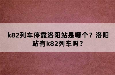 k82列车停靠洛阳站是哪个？洛阳站有k82列车吗？