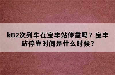 k82次列车在宝丰站停靠吗？宝丰站停靠时间是什么时候？