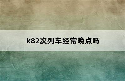 k82次列车经常晚点吗