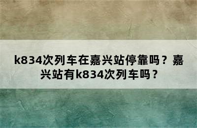 k834次列车在嘉兴站停靠吗？嘉兴站有k834次列车吗？