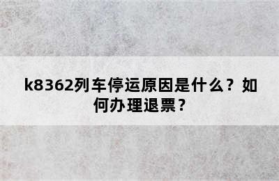 k8362列车停运原因是什么？如何办理退票？