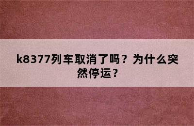 k8377列车取消了吗？为什么突然停运？