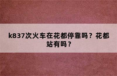 k837次火车在花都停靠吗？花都站有吗？