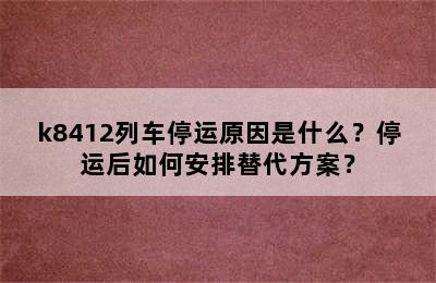 k8412列车停运原因是什么？停运后如何安排替代方案？