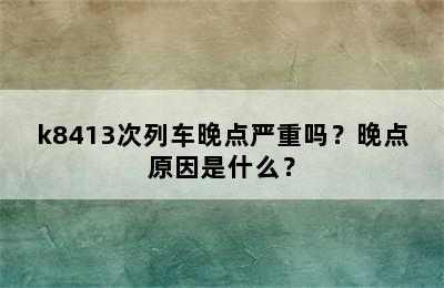 k8413次列车晚点严重吗？晚点原因是什么？