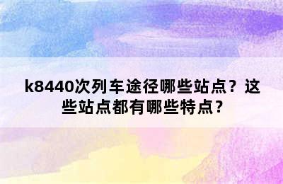 k8440次列车途径哪些站点？这些站点都有哪些特点？