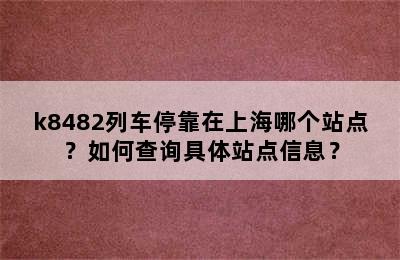 k8482列车停靠在上海哪个站点？如何查询具体站点信息？