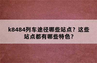 k8484列车途径哪些站点？这些站点都有哪些特色？