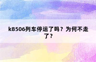 k8506列车停运了吗？为何不走了？