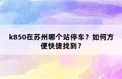 k850在苏州哪个站停车？如何方便快捷找到？