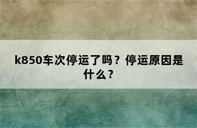k850车次停运了吗？停运原因是什么？