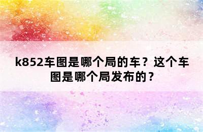 k852车图是哪个局的车？这个车图是哪个局发布的？
