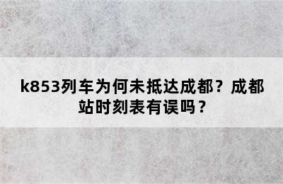 k853列车为何未抵达成都？成都站时刻表有误吗？