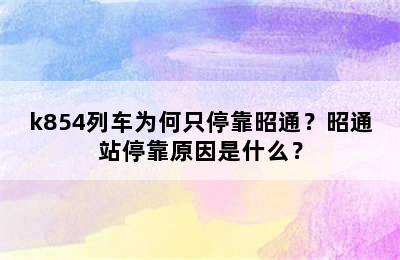 k854列车为何只停靠昭通？昭通站停靠原因是什么？