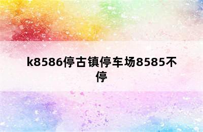 k8586停古镇停车场8585不停