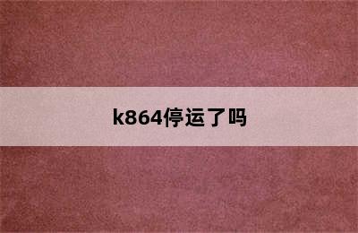 k864停运了吗