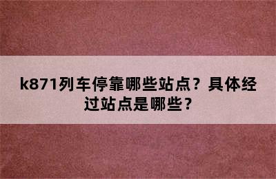 k871列车停靠哪些站点？具体经过站点是哪些？