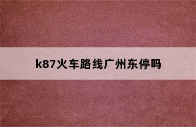 k87火车路线广州东停吗