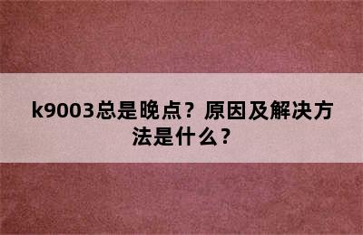 k9003总是晚点？原因及解决方法是什么？