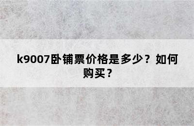 k9007卧铺票价格是多少？如何购买？