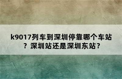 k9017列车到深圳停靠哪个车站？深圳站还是深圳东站？