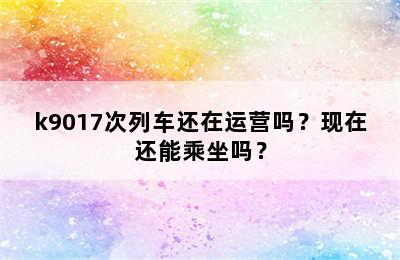 k9017次列车还在运营吗？现在还能乘坐吗？